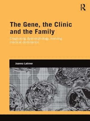 The Gene, the Clinic, and the Family: Diagnosing Dysmorphology, Reviving Medical Dominance by Latimer, Joanna