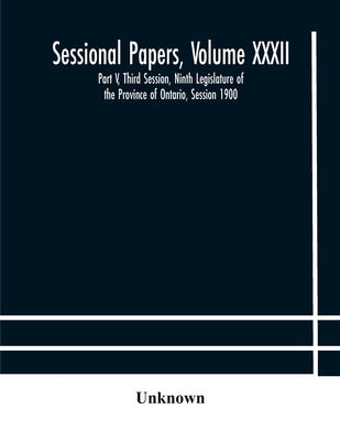 Sessional Papers, Volume Xxxii: Part V, Third Session, Ninth Legislature Of The Province Of Ontario, Session 1900 by Unknown