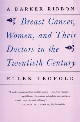 A Darker Ribbon: A Twentieth-Century Story of Breast Cancer, Women, and Their Doctors by Leopold, Ellen