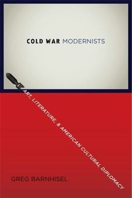 Cold War Modernists: Art, Literature, and American Cultural Diplomacy by Barnhisel, Greg