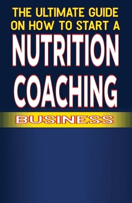 The Ultimate Guide on How To Start a Nutrition Coaching Business by Fulton, Spottswood