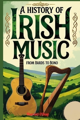 A History of Irish Music: Bards to Bono; From the Druids to Stadiums with Playlist by O'Day, Maraid