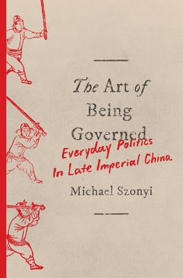 The Art of Being Governed: Everyday Politics in Late Imperial China by Szonyi, Michael