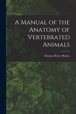 A Manual of the Anatomy of Vertebrated Animals by Henry, Huxley Thomas