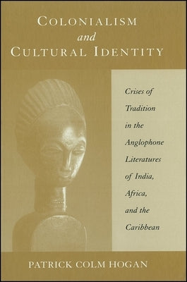 Colonialism and Cultural Identity: Crises of Tradition in the Anglophone Literatures of India, Africa, and the Caribbean by Hogan, Patrick Colm