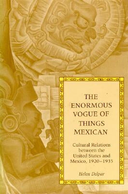 The Enormous Vogue of Things Mexican: Cultural Relations Between the United States and Mexico, 1920-1935 by Delpar, Helen