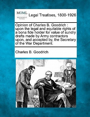 Opinion of Charles B. Goodrich: Upon the Legal and Equitable Rights of a Bona Fide Holder for Value of Sundry Drafts Made by Army Contractors Upon, an by Goodrich, Charles B.