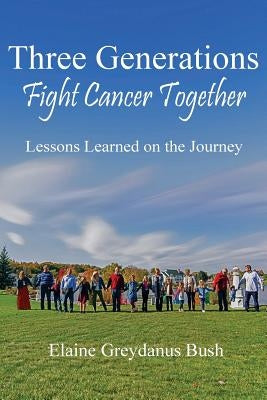 Three Generations Fight Cancer Together: Lessons Learned on the Journey by Bush, Elaine Greydanus