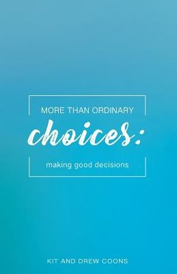 More Than Ordinary Choices: Making Good Decisions by Coons, Kit and Drew