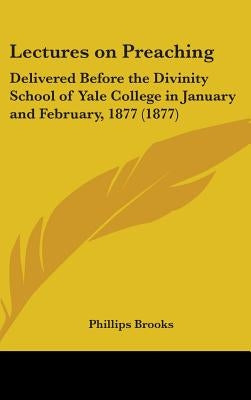 Lectures on Preaching: Delivered Before the Divinity School of Yale College in January and February, 1877 (1877) by Brooks, Phillips