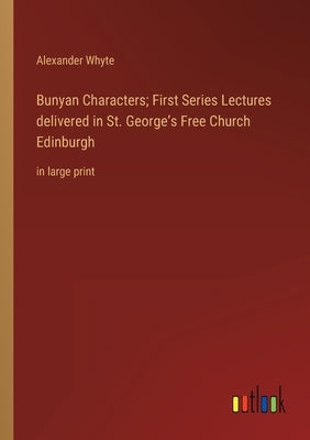 Bunyan Characters; First Series Lectures delivered in St. George's Free Church Edinburgh: in large print by Whyte, Alexander