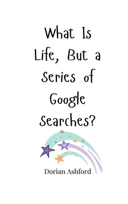 What Is Life, But a Series of Google Searches? by Ashford, Dorian