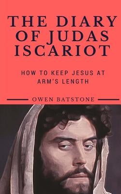 The Diary of Judas Iscariot: How to Keep Jesus at Arm's Length by Batstone, Owen
