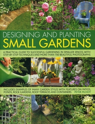 Designing and Planting Small Gardens: A Practical Guide to Successful Gardening in Smaller Spaces, with Step-By-Step Techniques and More Than 700 Beau by McHoy, Peter