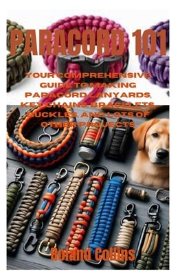 Paracord 101: Your Comprehensive Guide to Making Paracord Lanyards, Key Chains, Bracelets, Buckles, and Lots of other Projects by Collins, Roland