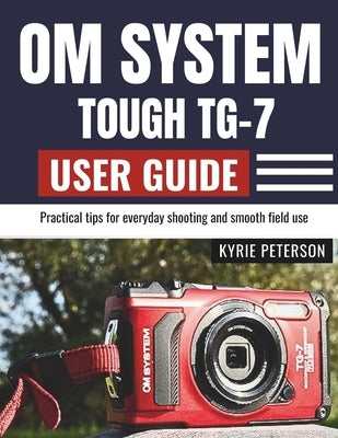 Om System Tough Tg-7 User Guide: Practical tips for everyday shooting and smooth field use by Peterson, Kyrie