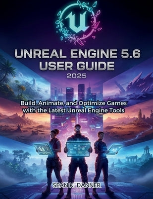Unreal Engine 5.6 User Guide 2025: Build, Animate, and Optimize Games with the Latest Unreal Engine Tools by Danner, Sean K.
