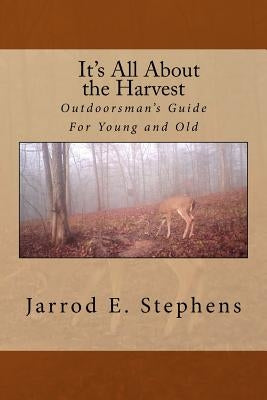 It's All About the Harvest: Outdoorsman's Guide for Young and Old by Stephens, Jarrod E.