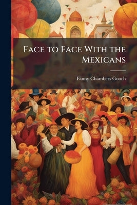 Face to Face With the Mexicans: The Domestic Life Legendary and General History of The Mexican People With Illustrations by Gooch, Fanny Chambers