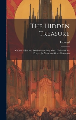 The Hidden Treasure: Or, the Value and Excellence of Holy Mass. [Followed By] Prayers for Mass, and Other Devotions by Leonard