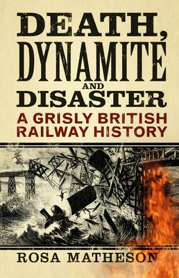 Death, Dynamite & Disaster: A Grisly British Railway History by Matheson, Rosa
