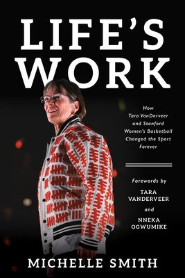Life's Work: How Tara Vanderveer and Stanford Women's Basketball Changed the Sport by Smith, Michelle