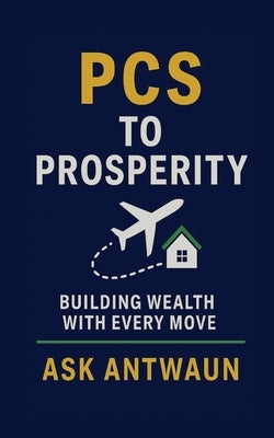 PCS to Prosperity: Building Wealth With Every Move by Hill, Antwaun