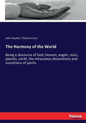 The Harmony of the World: Being a discourse of God, heaven, angels, stars, planets, earth, the miraculous descentions and ascentions of spirits by Cross, Thomas