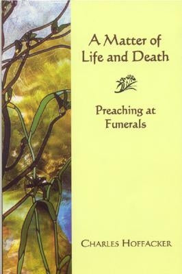 Matter of Life and Death: Preaching at Funerals by Hoffacker, Charles
