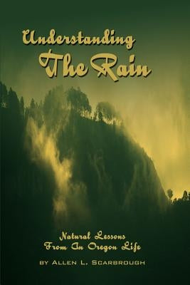 Understanding The Rain: Natural Lessons From An Oregon Life by Scarbrough, Allen L.