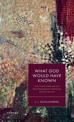 What God Would Have Known: How Human Intellectual and Moral Development Undermines Christian Doctrine by Schellenberg, J. L.