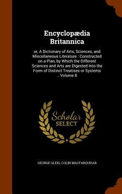 Encyclopædia Britannica: or, A Dictionary of Arts, Sciences, and Miscellaneous Literature: Constructed on a Plan, by Which the Different Scienc by Gleig, George