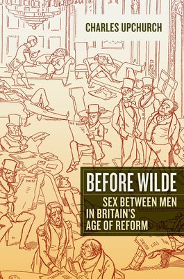 Before Wilde: Sex Between Men in Britain's Age of Reform by Upchurch, Charles