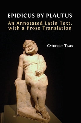 Epidicus by Plautus: An Annotated Latin Text, with a Prose Translation by Tracy, Catherine
