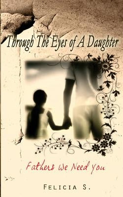 Through The Eyes Of A Daughter: Fathers We Need You by S, Felicia