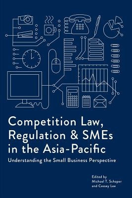 Competition Law, Regulation and SMEs in the Asia-Pacific: Understanding the Small Business Perspective by Schaper, Michael T.