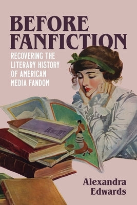 Before Fanfiction: Recovering the Literary History of American Media Fandom by Edwards, Alexandra