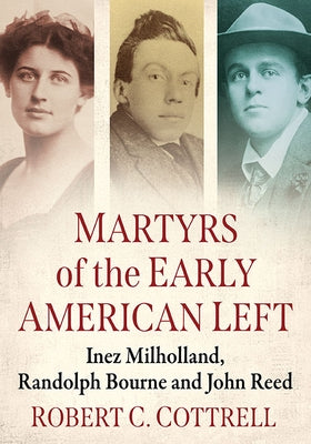 Martyrs of the Early American Left: Inez Milholland, Randolph Bourne and John Reed by Cottrell, Robert C.