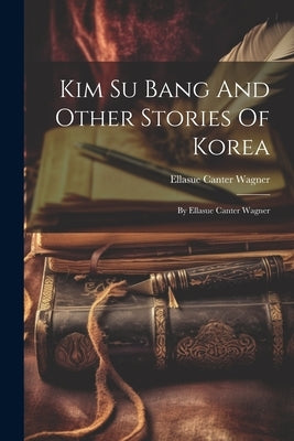 Kim Su Bang And Other Stories Of Korea: By Ellasue Canter Wagner by Wagner, Ellasue Canter