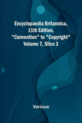 Encyclopaedia Britannica, 11Th Edition, "Convention" To "Copyright" Volume 7, Slice 3 by Various