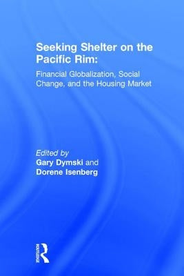Seeking Shelter on the Pacific Rim: Financial Globalization, Social Change, and the Housing Market by Dymski, Gary