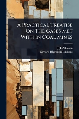 A Practical Treatise On The Gases Met With In Coal Mines by Atkinson, J. J.