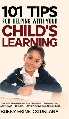 101 Tips For Helping With Your Child's Learning: Proven Strategies for Accelerated Learning and Raising Smart Children Using Positive Parenting Skills by Ekine-Ogunlana, Bukky