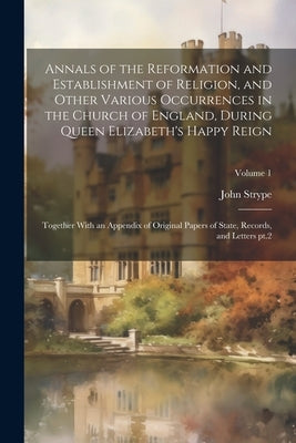 Annals of the Reformation and Establishment of Religion, and Other Various Occurrences in the Church of England, During Queen Elizabeth's Happy Reign: by Strype, John