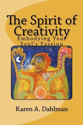 The Spirit of Creativity: Embodying Your Soul's Passion by Dahlman, Karen A.