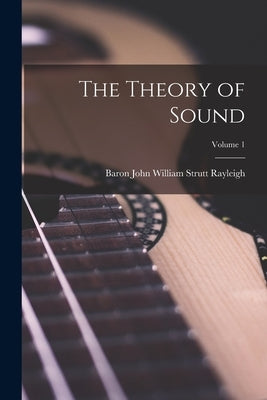 The Theory of Sound; Volume 1 by Rayleigh, Baron John William Strutt