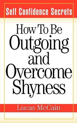 Self Confidence Secrets: How To Be Outgoing and Overcome Shyness by McCain, Lucas