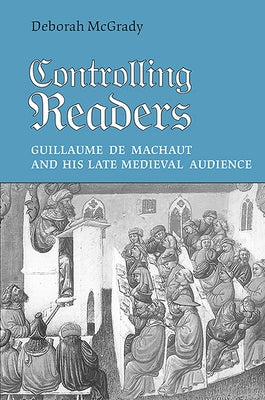 Controlling Readers: Guillaume de Machaut and His Late Medieval Audience by McGrady, Deborah L.