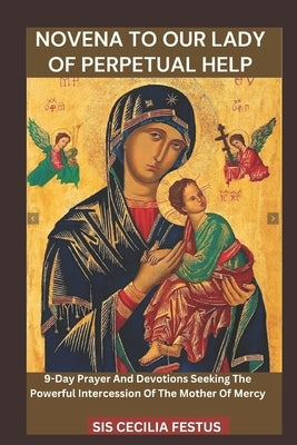 Novena to Our Lady of Perpetual Help: 9-Day Prayer And Devotions Seeking The Powerful Intercession Of The Mother Of Mercy by Festus, Sis Cecilia