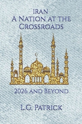 Iran, A Nation at the Crossroads: 2026 and Beyond by Patrick, L. G.